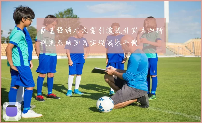 萨基强调尤文需引援提升实力加斯佩里尼助罗马实现战术平衡