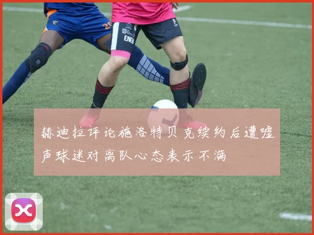 赫迪拉评论施洛特贝克续约后遭嘘声球迷对离队心态表示不满