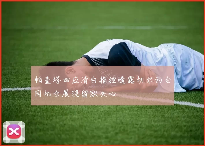 帕奎塔回应清白指控透露切尔西合同机会展现留欧决心
