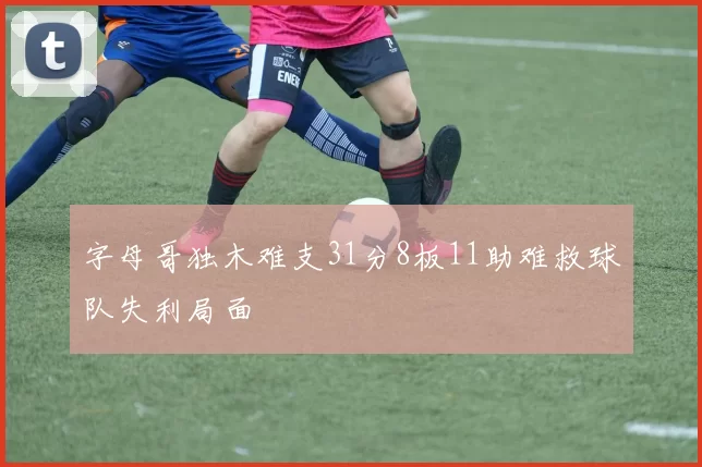 字母哥独木难支31分8板11助难救球队失利局面