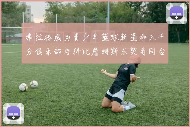 弗拉格成为青少年篮球新星加入千分俱乐部与科比詹姆斯东契奇同台竞技