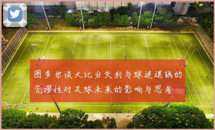 图多尔谈大比分失利与球迷退钱的荒谬性对足球未来的影响与思考