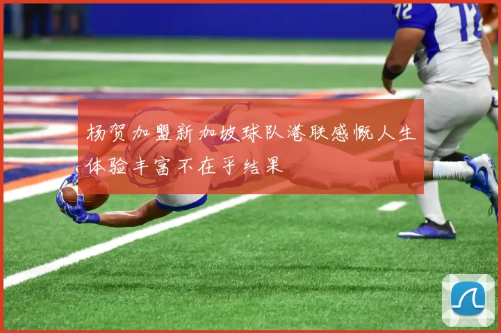 杨贺加盟新加坡球队港联感慨人生体验丰富不在乎结果