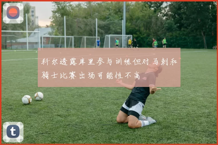 科尔透露库里参与训练但对马刺和骑士比赛出场可能性不高