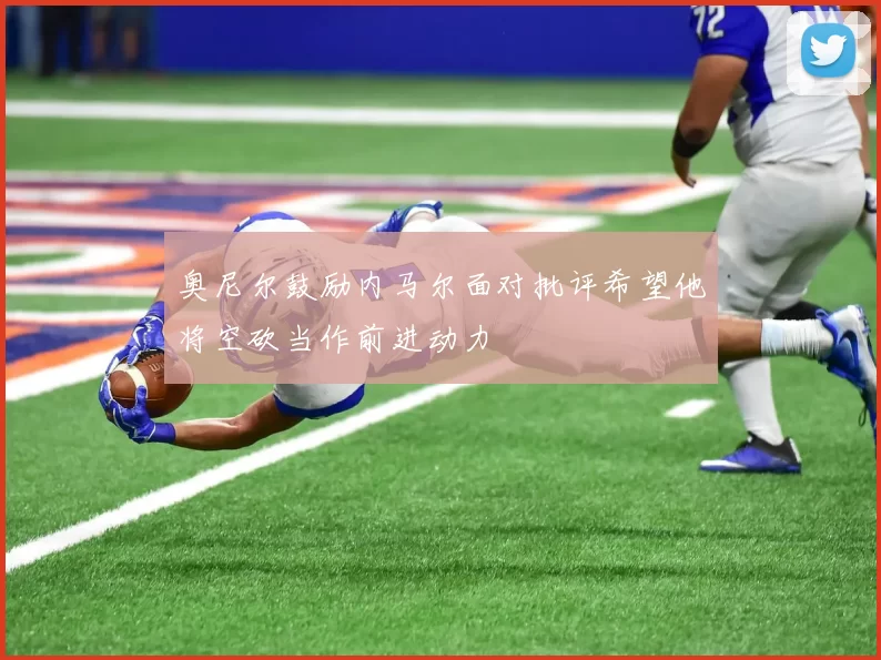 奥尼尔鼓励内马尔面对批评希望他将空砍当作前进动力