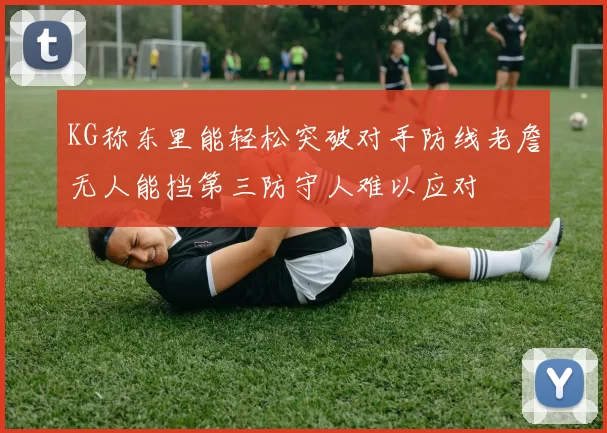 KG称东里能轻松突破对手防线老詹无人能挡第三防守人难以应对