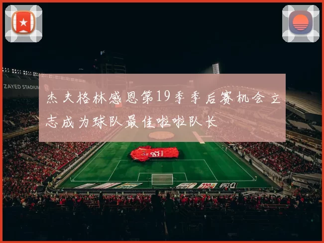 杰夫格林感恩第19季季后赛机会立志成为球队最佳啦啦队长