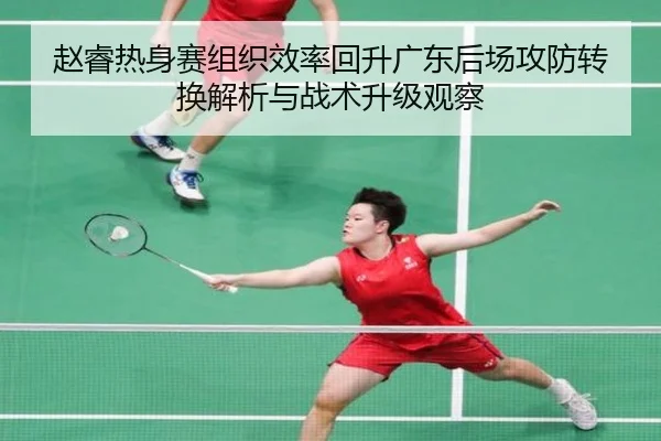 赵睿热身赛组织效率回升广东后场攻防转换解析与战术升级观察